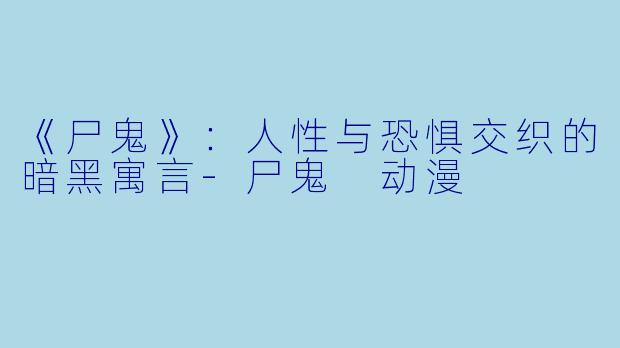 《尸鬼》：人性与恐惧交织的暗黑寓言-尸鬼 动漫
