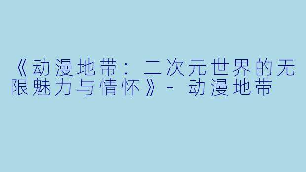 《动漫地带：二次元世界的无限魅力与情怀》-动漫地带