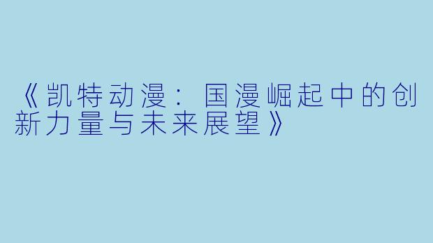 《凯特动漫:国漫崛起中的创新力量与未来展望》