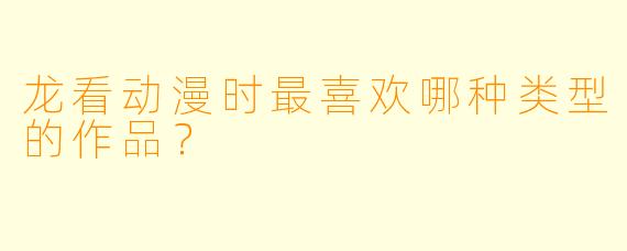 龙看动漫时最喜欢哪种类型的作品？