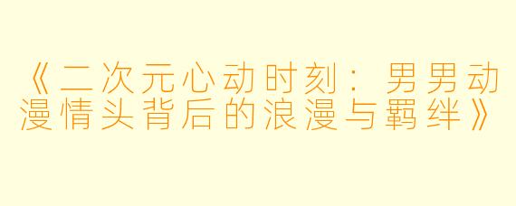 《二次元心动时刻:男男动漫情头背后的浪漫与羁绊》