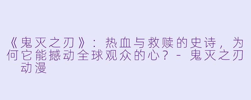 《鬼灭之刃》:热血与救赎的史诗,为何它能撼动全球观众的心?-鬼灭之刃 动漫