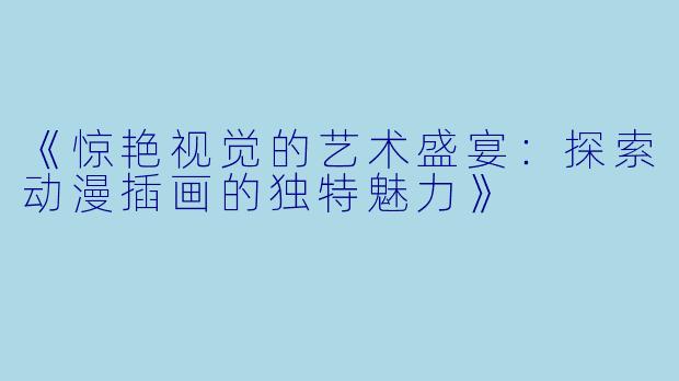 《惊艳视觉的艺术盛宴:探索动漫插画的独特魅力》