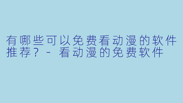 有哪些可以免费看动漫的软件推荐？-看动漫的免费软件