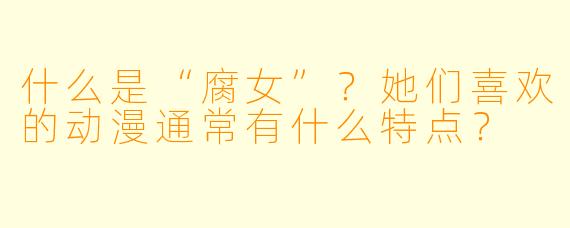 什么是“腐女”?她们喜欢的动漫通常有什么特点?