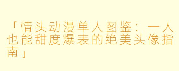 「情头动漫单人图鉴:一人也能甜度爆表的绝美头像指南」