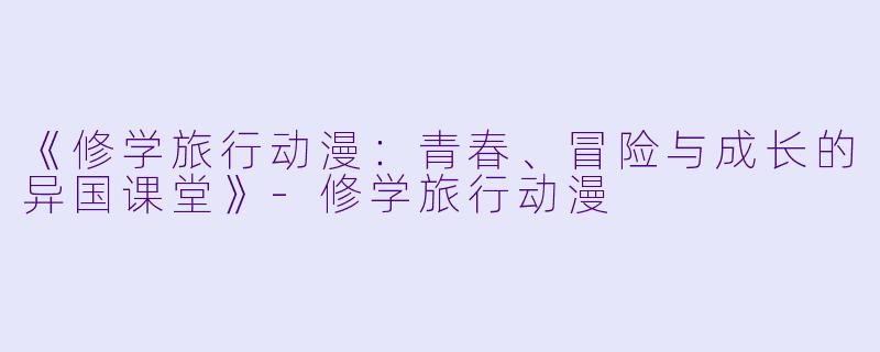 《修学旅行动漫：青春、冒险与成长的异国课堂》-修学旅行动漫
