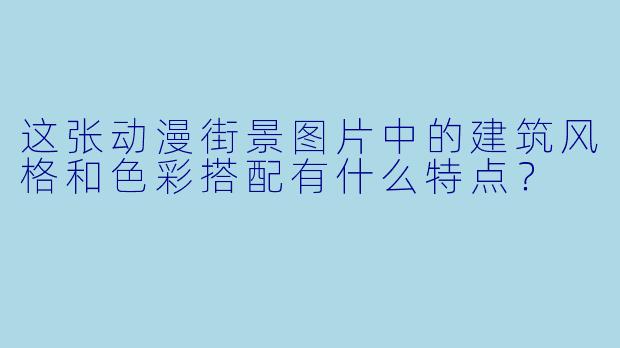 这张动漫街景图片中的建筑风格和色彩搭配有什么特点？