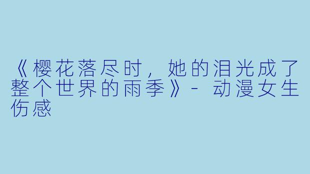 《樱花落尽时，她的泪光成了整个世界的雨季》-动漫女生伤感