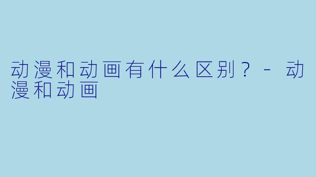 动漫和动画有什么区别？-动漫和动画