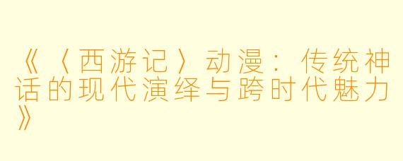 《〈西游记〉动漫：传统神话的现代演绎与跨时代魅力》