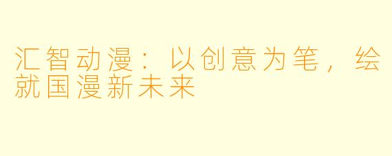 汇智动漫:以创意为笔,绘就国漫新未来