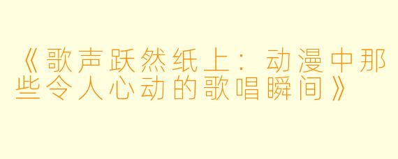 《歌声跃然纸上：动漫中那些令人心动的歌唱瞬间》