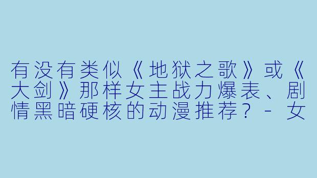 有没有类似《地狱之歌》或《大剑》那样女主战力爆表、剧情黑暗硬核的动漫推荐？-女主很强的动漫