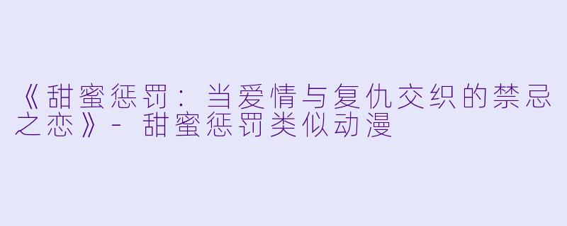 《甜蜜惩罚：当爱情与复仇交织的禁忌之恋》-甜蜜惩罚类似动漫
