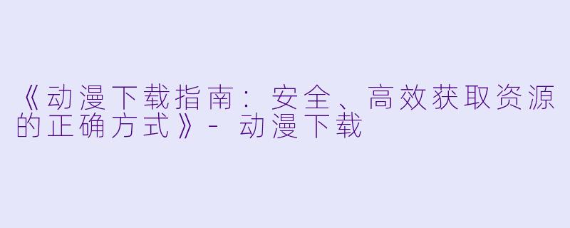 《动漫下载指南：安全、高效获取资源的正确方式》-动漫下载