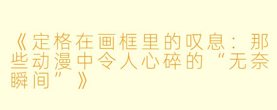 《定格在画框里的叹息：那些动漫中令人心碎的“无奈瞬间”》