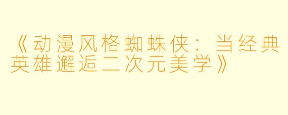 《动漫风格蜘蛛侠：当经典英雄邂逅二次元美学》