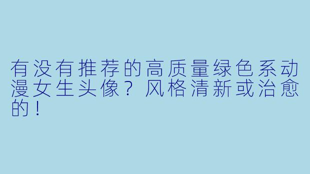 有没有推荐的高质量绿色系动漫女生头像？风格清新或治愈的！