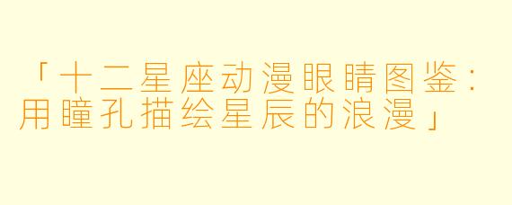 「十二星座动漫眼睛图鉴：用瞳孔描绘星辰的浪漫」