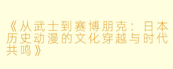 《从武士到赛博朋克:日本历史动漫的文化穿越与时代共鸣》