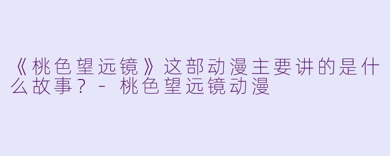 《桃色望远镜》这部动漫主要讲的是什么故事?-桃色望远镜动漫