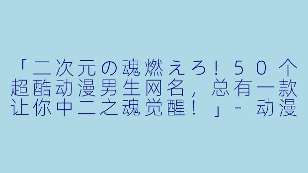 「二次元の魂燃えろ！50个超酷动漫男生网名，总有一款让你中二之魂觉醒！」-动漫男生网名