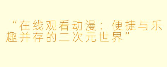 “在线观看动漫：便捷与乐趣并存的二次元世界”