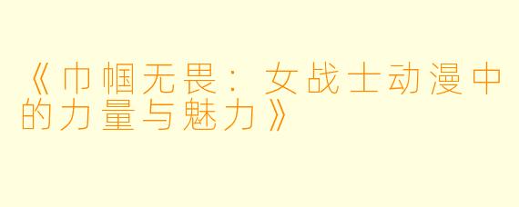 《巾帼无畏:女战士动漫中的力量与魅力》