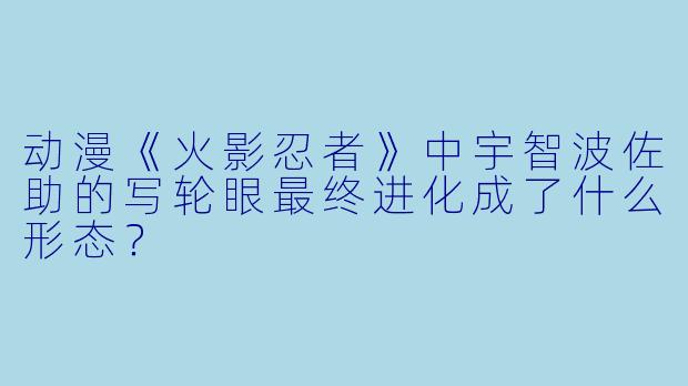 动漫《火影忍者》中宇智波佐助的写轮眼最终进化成了什么形态？