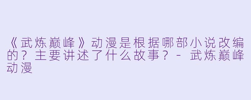 《武炼巅峰》动漫是根据哪部小说改编的?主要讲述了什么故事?-武炼巅峰动漫