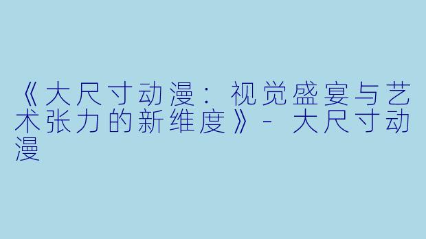 《大尺寸动漫：视觉盛宴与艺术张力的新维度》-大尺寸动漫