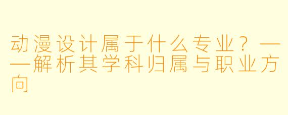 动漫设计属于什么专业？——解析其学科归属与职业方向