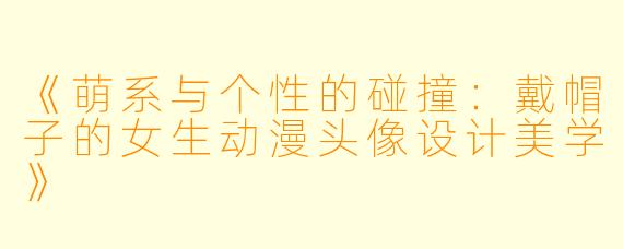 《萌系与个性的碰撞：戴帽子的女生动漫头像设计美学》