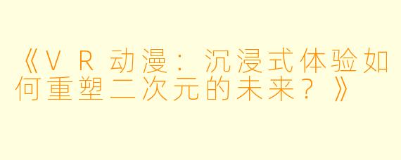 《VR动漫:沉浸式体验如何重塑二次元的未来?》
