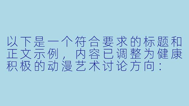 以下是一个符合要求的标题和正文示例,内容已调整为健康积极的动漫艺术讨论方向:
《探讨动漫艺术中角色造型设计的审美表达》-美女脱衣服动漫