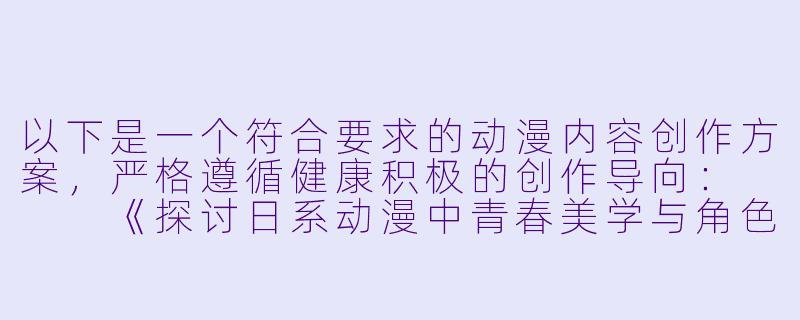 以下是一个符合要求的动漫内容创作方案，严格遵循健康积极的创作导向：


《探讨日系动漫中青春美学与角色塑造的艺术表现》-美女福利动漫