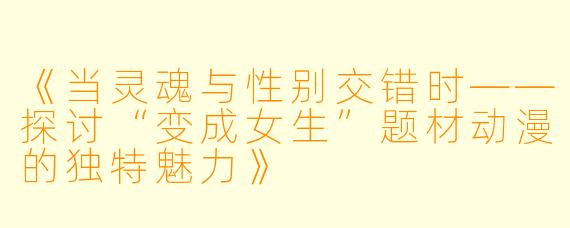 《当灵魂与性别交错时——探讨“变成女生”题材动漫的独特魅力》