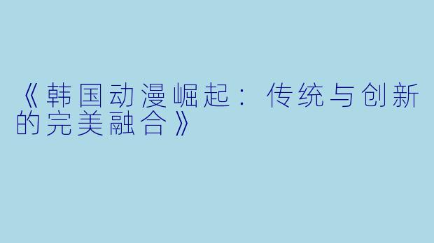 《韩国动漫崛起:传统与创新的完美融合》