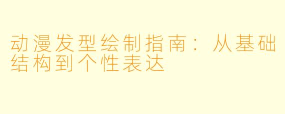 动漫发型绘制指南：从基础结构到个性表达