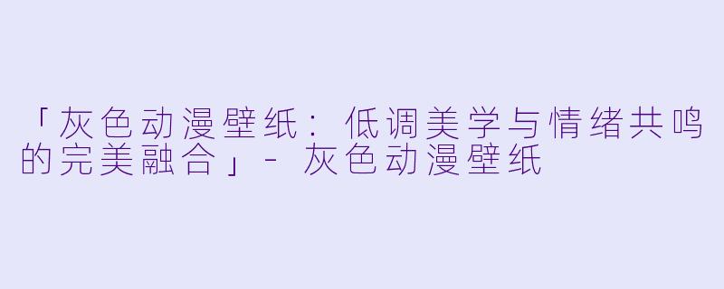 「灰色动漫壁纸：低调美学与情绪共鸣的完美融合」-灰色动漫壁纸