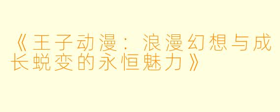 《王子动漫：浪漫幻想与成长蜕变的永恒魅力》