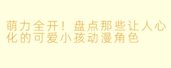 萌力全开!盘点那些让人心化的可爱小孩动漫角色