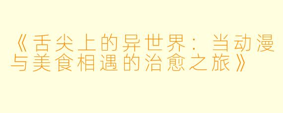《舌尖上的异世界：当动漫与美食相遇的治愈之旅》