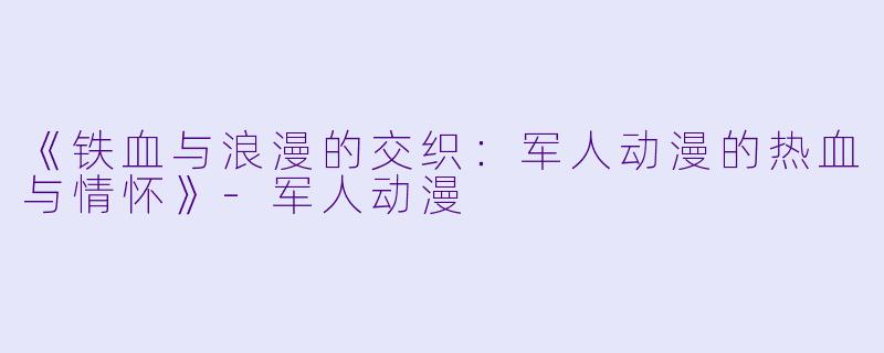 《铁血与浪漫的交织：军人动漫的热血与情怀》-军人动漫