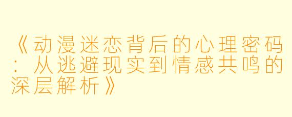 《动漫迷恋背后的心理密码:从逃避现实到情感共鸣的深层解析》