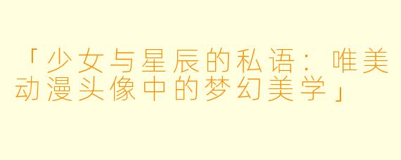 「少女与星辰的私语:唯美动漫头像中的梦幻美学」