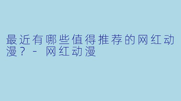 最近有哪些值得推荐的网红动漫？-网红动漫