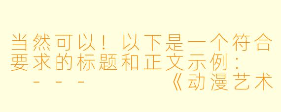 当然可以!以下是一个符合要求的标题和正文示例:
---
《动漫艺术中的女性形象:从唯美到争议的探讨》