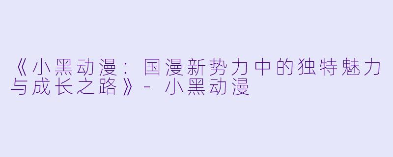 《小黑动漫：国漫新势力中的独特魅力与成长之路》-小黑动漫